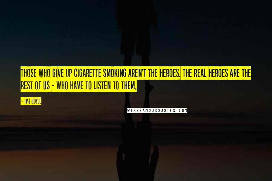 Hal Boyle Quotes: Those who give up cigarette smoking aren't the heroes. The real heroes are the rest of us - who have to listen to them.