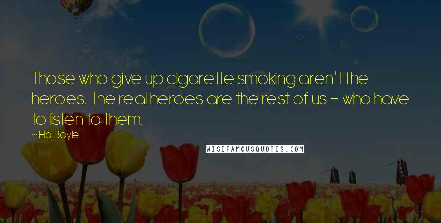 Hal Boyle Quotes: Those who give up cigarette smoking aren't the heroes. The real heroes are the rest of us - who have to listen to them.