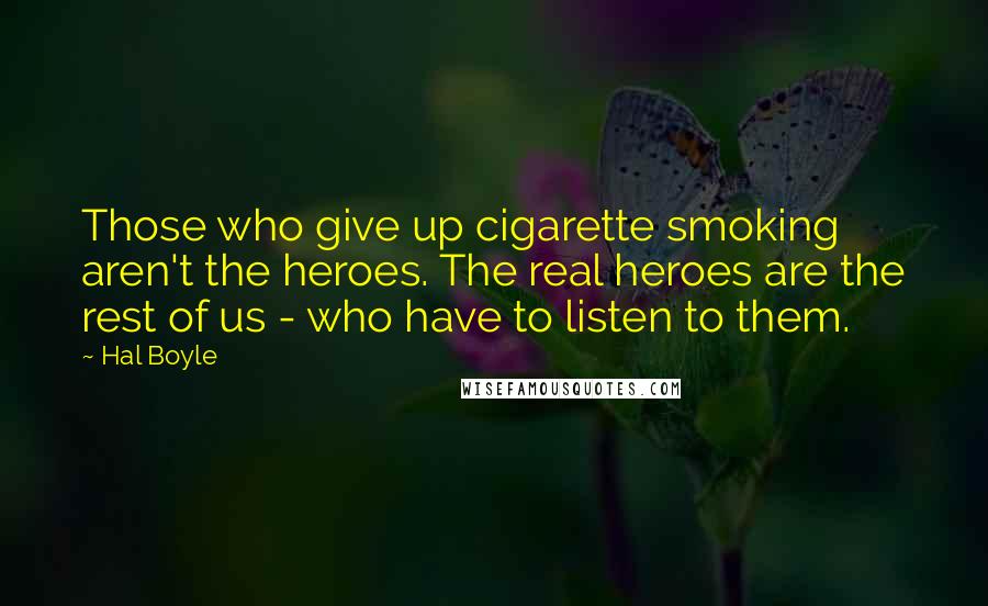 Hal Boyle Quotes: Those who give up cigarette smoking aren't the heroes. The real heroes are the rest of us - who have to listen to them.