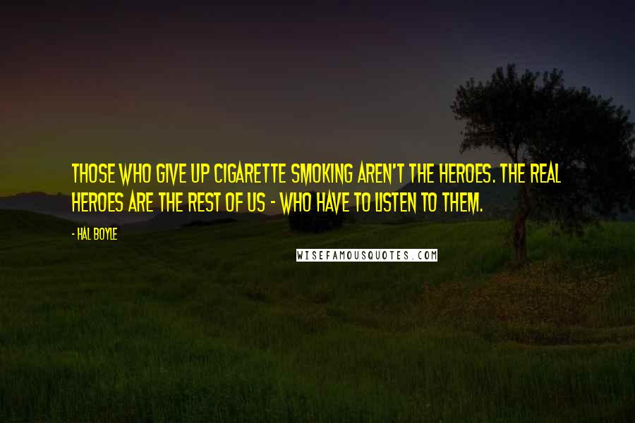 Hal Boyle Quotes: Those who give up cigarette smoking aren't the heroes. The real heroes are the rest of us - who have to listen to them.