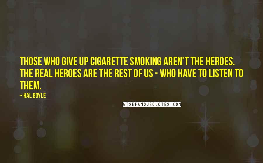 Hal Boyle Quotes: Those who give up cigarette smoking aren't the heroes. The real heroes are the rest of us - who have to listen to them.