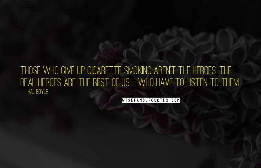 Hal Boyle Quotes: Those who give up cigarette smoking aren't the heroes. The real heroes are the rest of us - who have to listen to them.