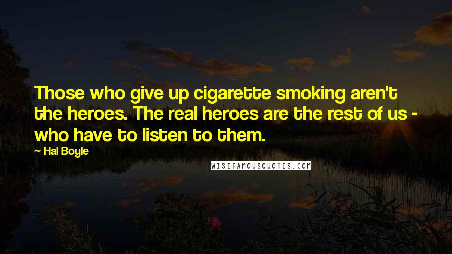 Hal Boyle Quotes: Those who give up cigarette smoking aren't the heroes. The real heroes are the rest of us - who have to listen to them.