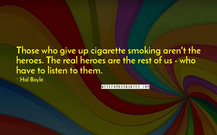 Hal Boyle Quotes: Those who give up cigarette smoking aren't the heroes. The real heroes are the rest of us - who have to listen to them.