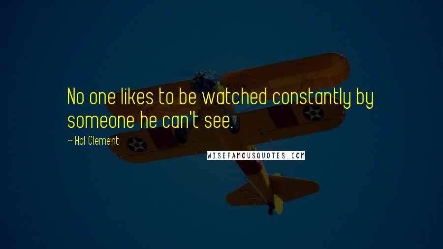 Hal Clement Quotes: No one likes to be watched constantly by someone he can't see.