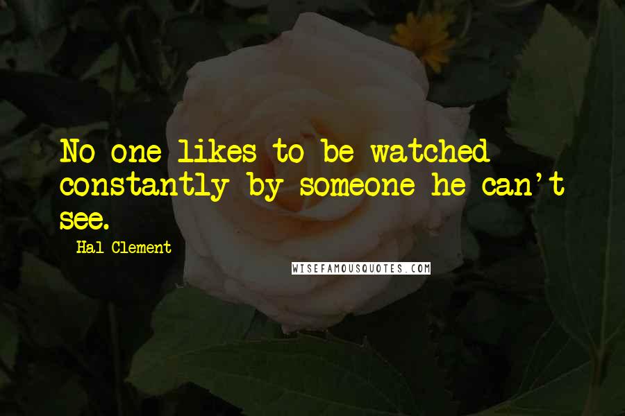 Hal Clement Quotes: No one likes to be watched constantly by someone he can't see.