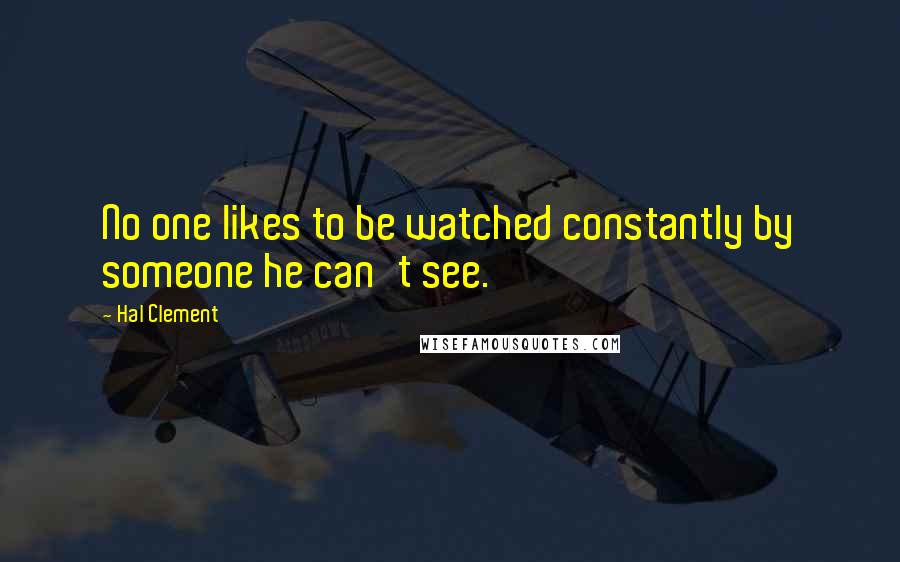 Hal Clement Quotes: No one likes to be watched constantly by someone he can't see.