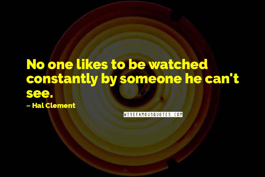 Hal Clement Quotes: No one likes to be watched constantly by someone he can't see.