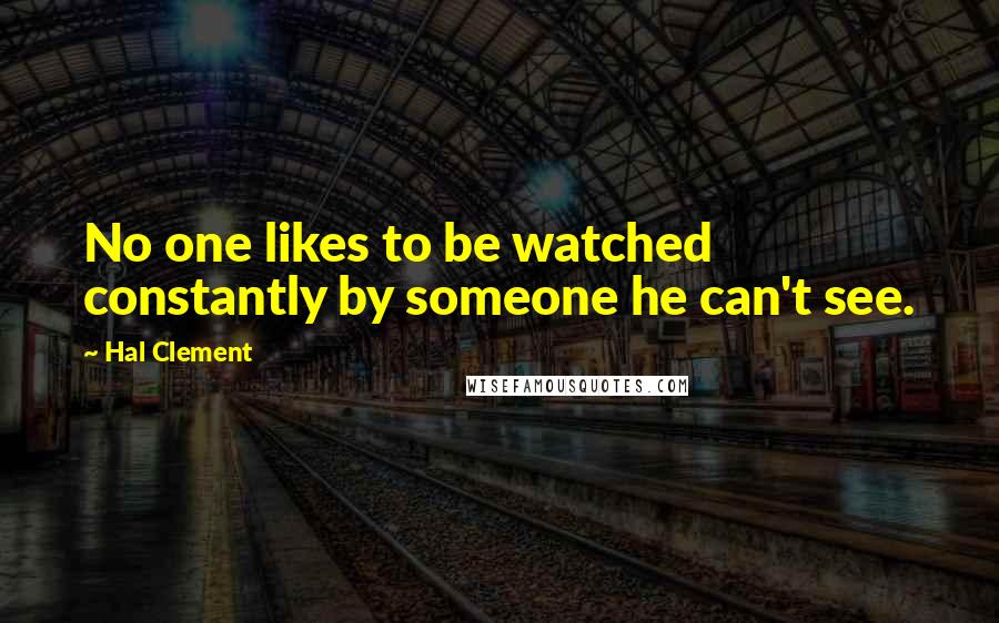 Hal Clement Quotes: No one likes to be watched constantly by someone he can't see.