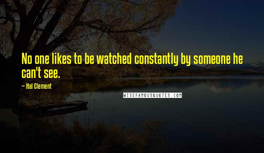 Hal Clement Quotes: No one likes to be watched constantly by someone he can't see.