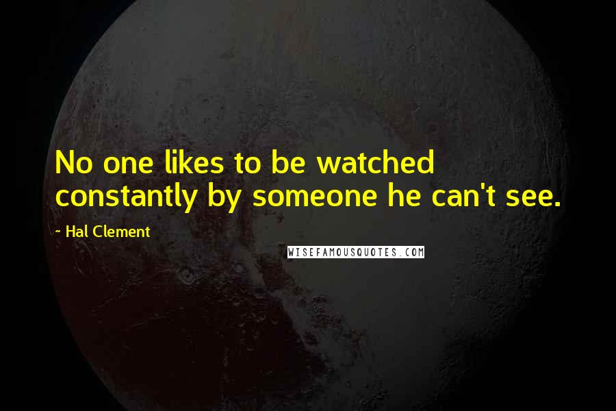 Hal Clement Quotes: No one likes to be watched constantly by someone he can't see.