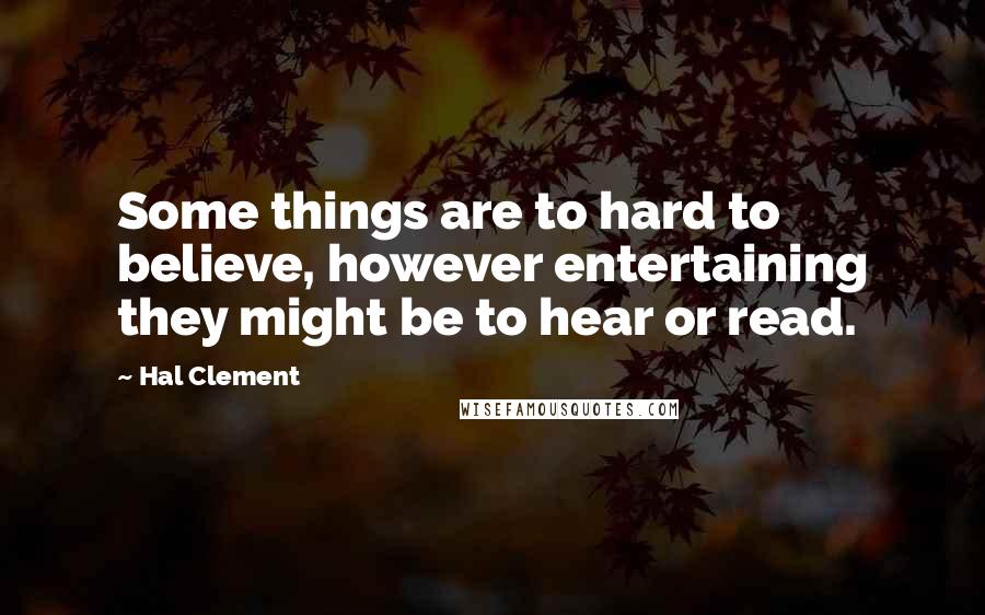 Hal Clement Quotes: Some things are to hard to believe, however entertaining they might be to hear or read.