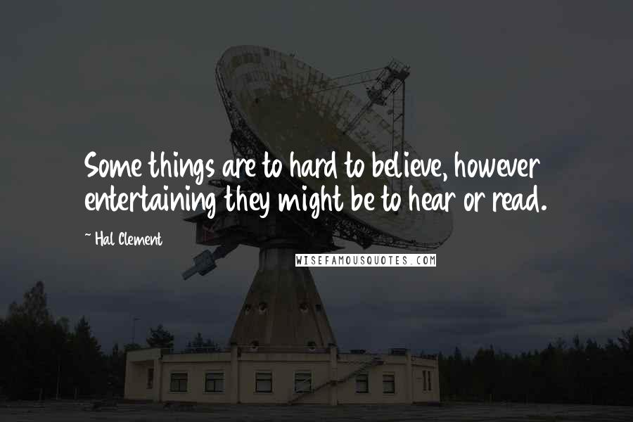 Hal Clement Quotes: Some things are to hard to believe, however entertaining they might be to hear or read.