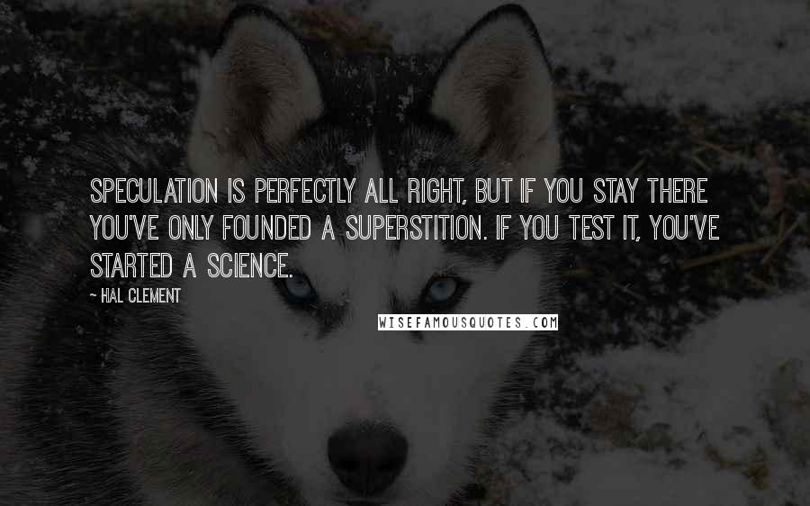 Hal Clement Quotes: Speculation is perfectly all right, but if you stay there you've only founded a superstition. If you test it, you've started a science.