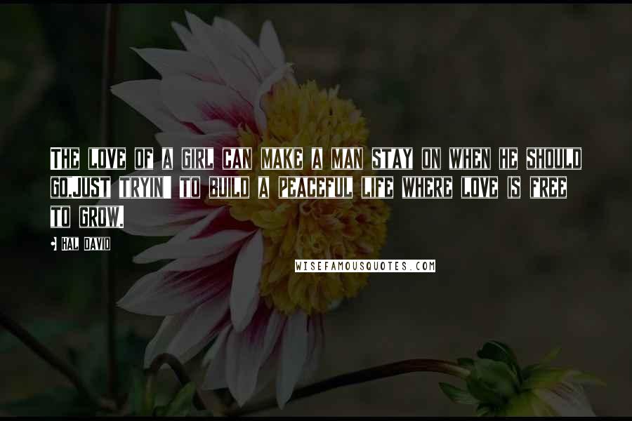 Hal David Quotes: The love of a girl can make a man stay on when he should go,Just tryin' to build a peaceful life where love is free to grow.