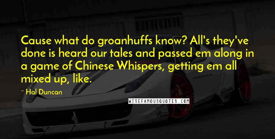 Hal Duncan Quotes: Cause what do groanhuffs know? All's they've done is heard our tales and passed em along in a game of Chinese Whispers, getting em all mixed up, like.