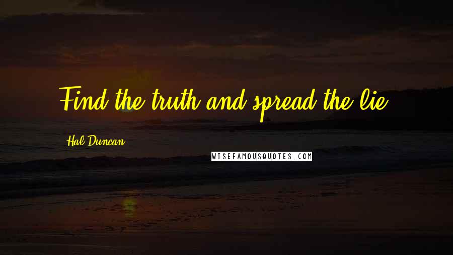 Hal Duncan Quotes: Find the truth and spread the lie.