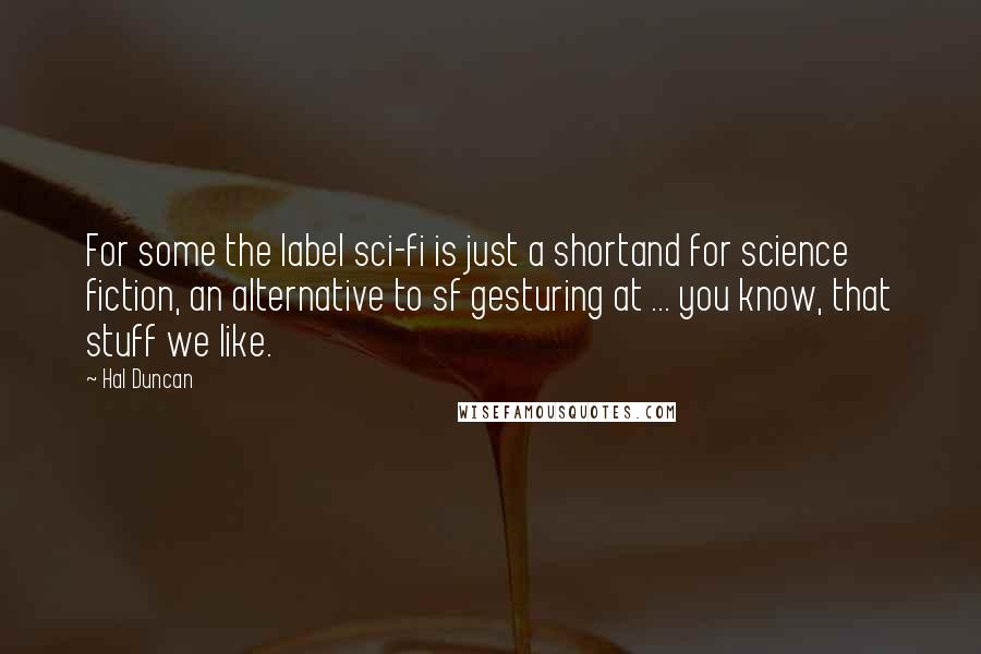 Hal Duncan Quotes: For some the label sci-fi is just a shortand for science fiction, an alternative to sf gesturing at ... you know, that stuff we like.