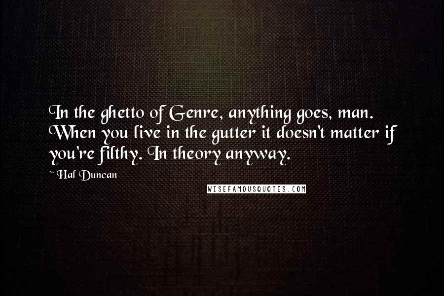 Hal Duncan Quotes: In the ghetto of Genre, anything goes, man. When you live in the gutter it doesn't matter if you're filthy. In theory anyway.