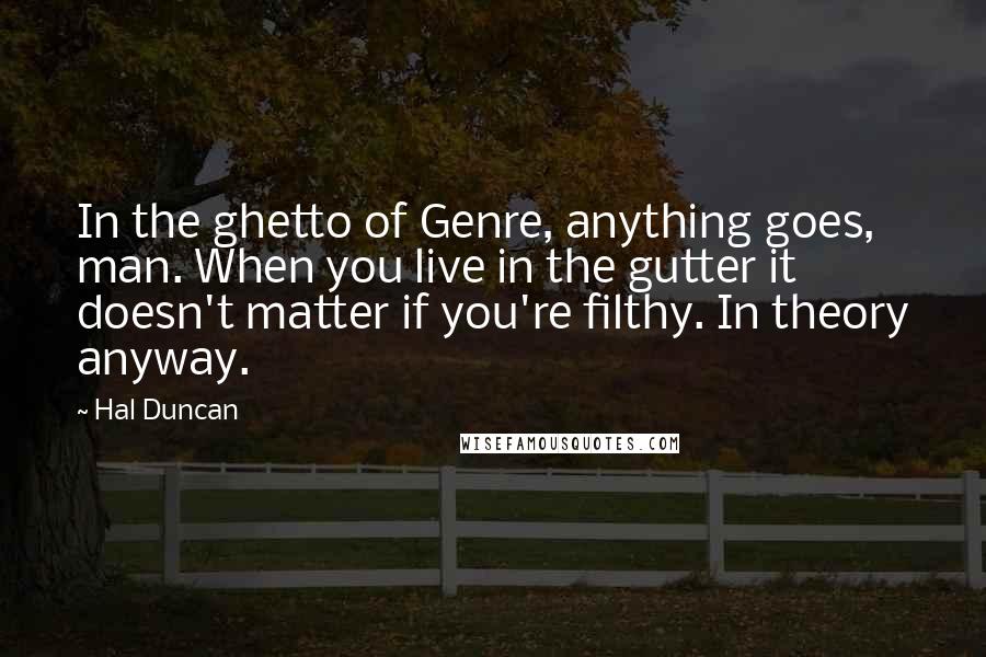 Hal Duncan Quotes: In the ghetto of Genre, anything goes, man. When you live in the gutter it doesn't matter if you're filthy. In theory anyway.