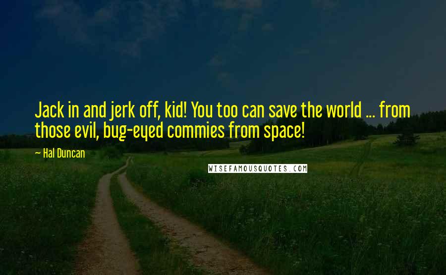 Hal Duncan Quotes: Jack in and jerk off, kid! You too can save the world ... from those evil, bug-eyed commies from space!