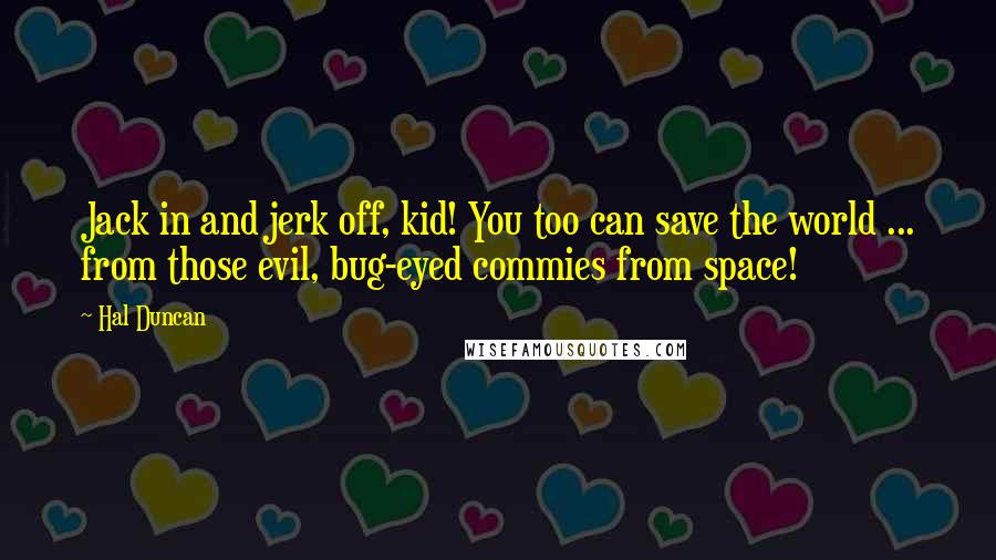 Hal Duncan Quotes: Jack in and jerk off, kid! You too can save the world ... from those evil, bug-eyed commies from space!