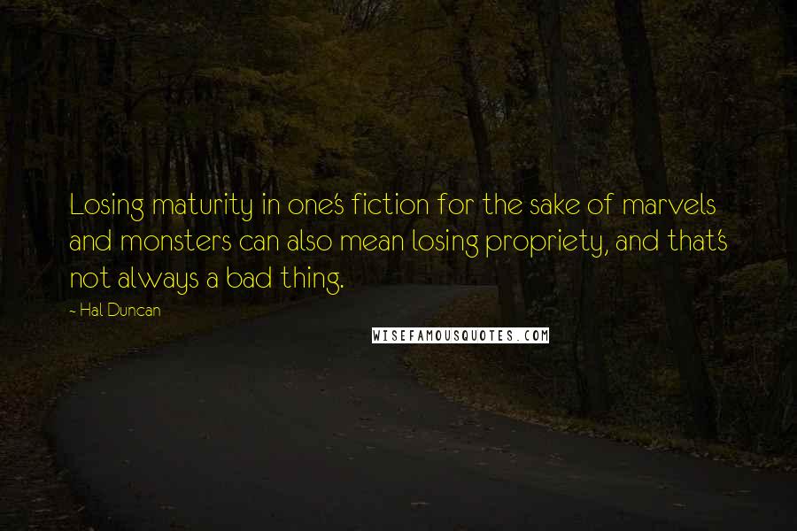 Hal Duncan Quotes: Losing maturity in one's fiction for the sake of marvels and monsters can also mean losing propriety, and that's not always a bad thing.