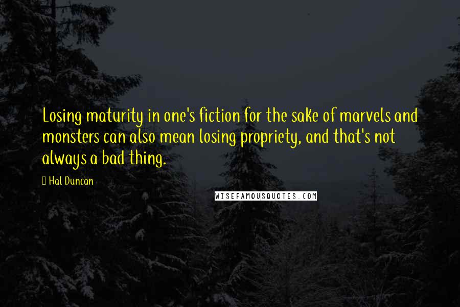 Hal Duncan Quotes: Losing maturity in one's fiction for the sake of marvels and monsters can also mean losing propriety, and that's not always a bad thing.