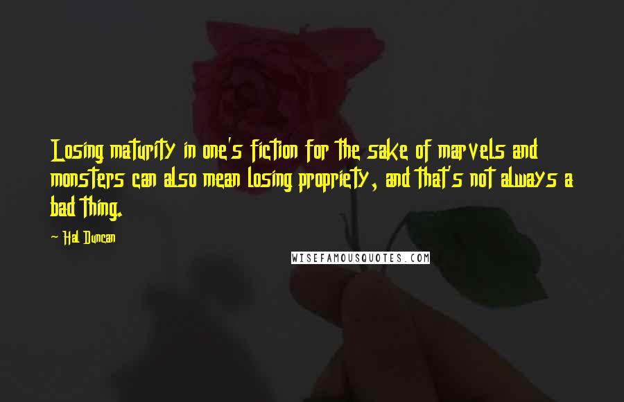 Hal Duncan Quotes: Losing maturity in one's fiction for the sake of marvels and monsters can also mean losing propriety, and that's not always a bad thing.