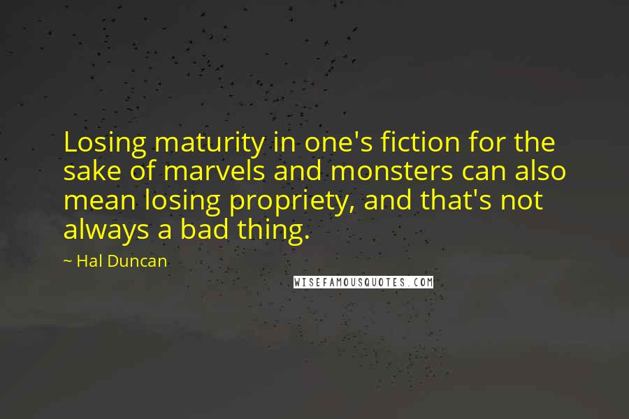 Hal Duncan Quotes: Losing maturity in one's fiction for the sake of marvels and monsters can also mean losing propriety, and that's not always a bad thing.