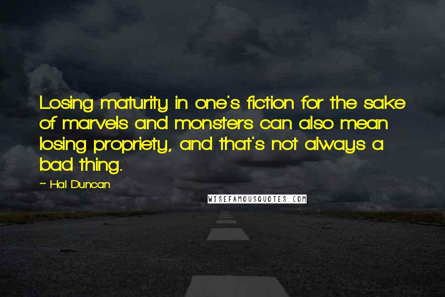 Hal Duncan Quotes: Losing maturity in one's fiction for the sake of marvels and monsters can also mean losing propriety, and that's not always a bad thing.