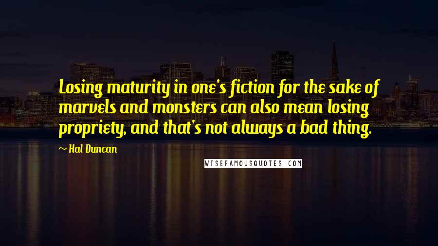 Hal Duncan Quotes: Losing maturity in one's fiction for the sake of marvels and monsters can also mean losing propriety, and that's not always a bad thing.