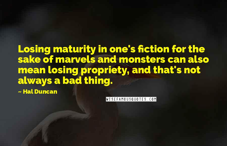 Hal Duncan Quotes: Losing maturity in one's fiction for the sake of marvels and monsters can also mean losing propriety, and that's not always a bad thing.