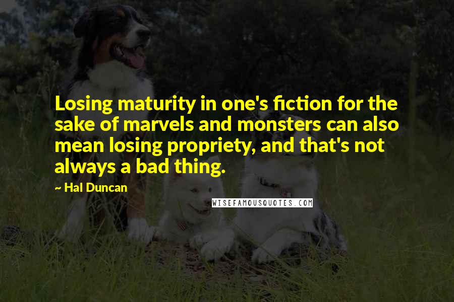 Hal Duncan Quotes: Losing maturity in one's fiction for the sake of marvels and monsters can also mean losing propriety, and that's not always a bad thing.