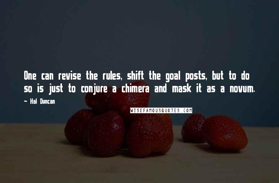 Hal Duncan Quotes: One can revise the rules, shift the goal posts, but to do so is just to conjure a chimera and mask it as a novum.