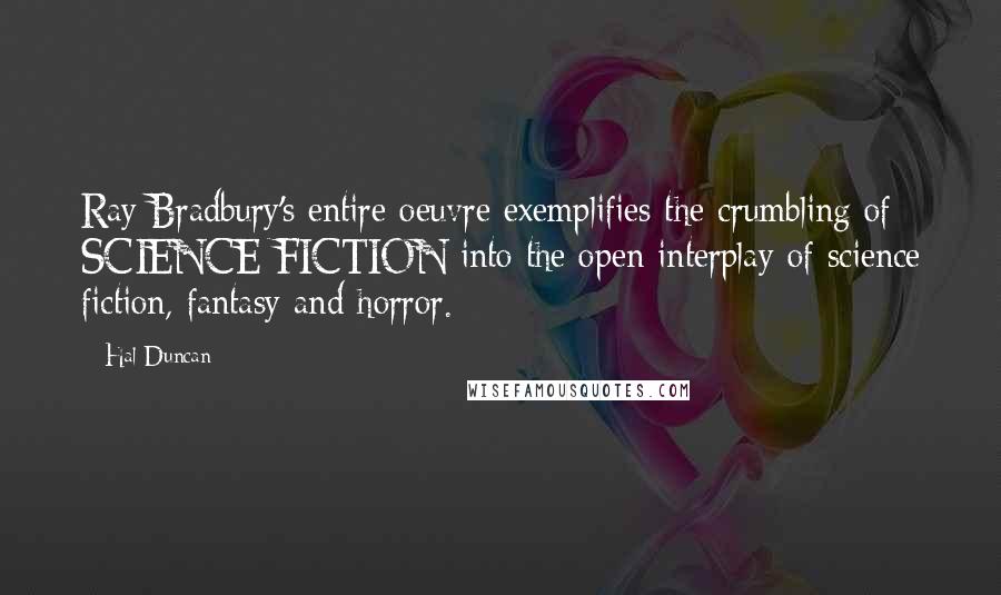 Hal Duncan Quotes: Ray Bradbury's entire oeuvre exemplifies the crumbling of SCIENCE FICTION into the open interplay of science fiction, fantasy and horror.