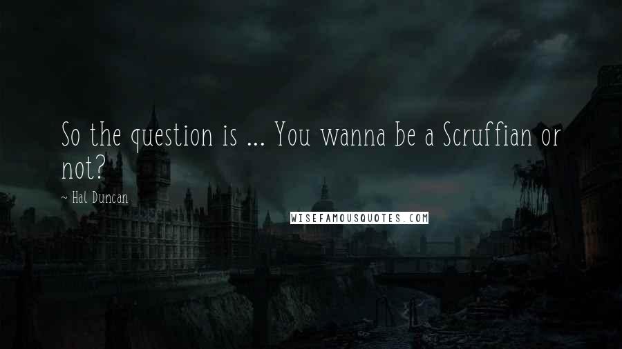 Hal Duncan Quotes: So the question is ... You wanna be a Scruffian or not?