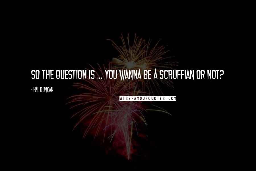 Hal Duncan Quotes: So the question is ... You wanna be a Scruffian or not?