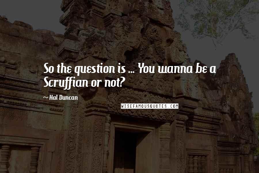 Hal Duncan Quotes: So the question is ... You wanna be a Scruffian or not?