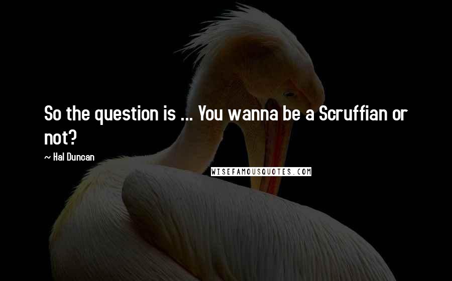 Hal Duncan Quotes: So the question is ... You wanna be a Scruffian or not?