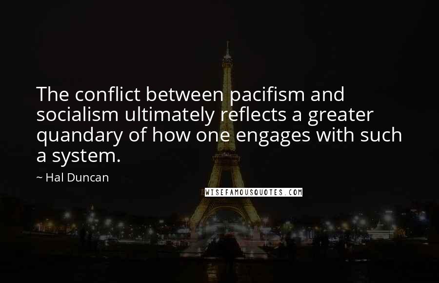 Hal Duncan Quotes: The conflict between pacifism and socialism ultimately reflects a greater quandary of how one engages with such a system.