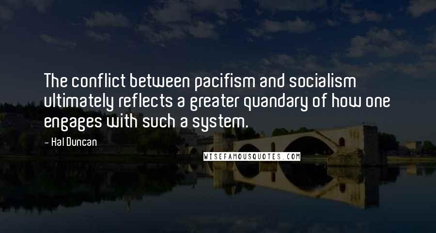 Hal Duncan Quotes: The conflict between pacifism and socialism ultimately reflects a greater quandary of how one engages with such a system.