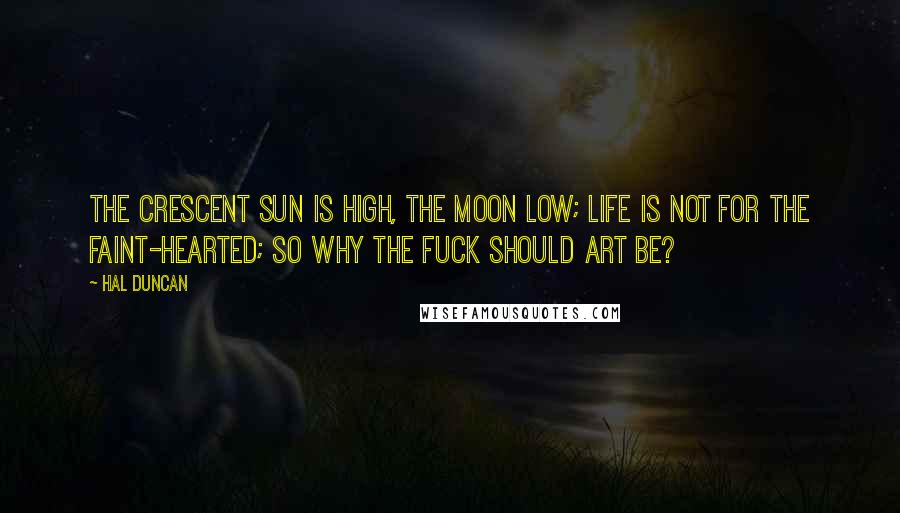 Hal Duncan Quotes: The crescent sun is high, the moon low; life is not for the faint-hearted; so why the fuck should art be?