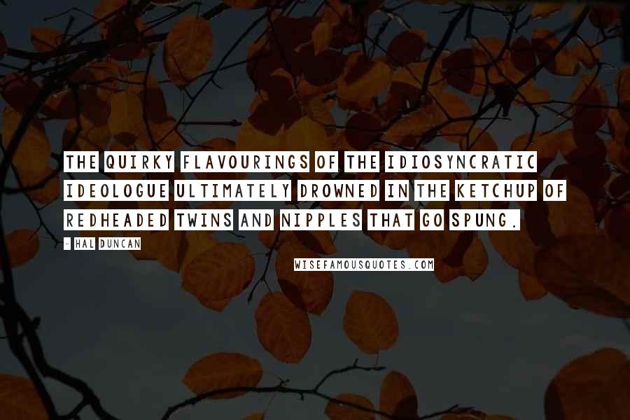 Hal Duncan Quotes: The quirky flavourings of the idiosyncratic ideologue ultimately drowned in the ketchup of redheaded twins and nipples that go spung.