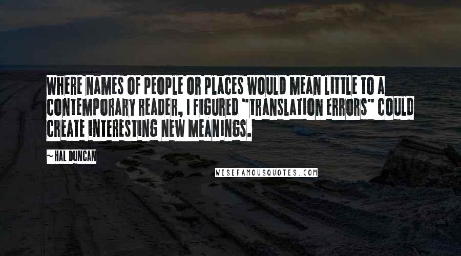 Hal Duncan Quotes: Where names of people or places would mean little to a contemporary reader, I figured "translation errors" could create interesting new meanings.