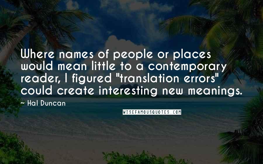 Hal Duncan Quotes: Where names of people or places would mean little to a contemporary reader, I figured "translation errors" could create interesting new meanings.