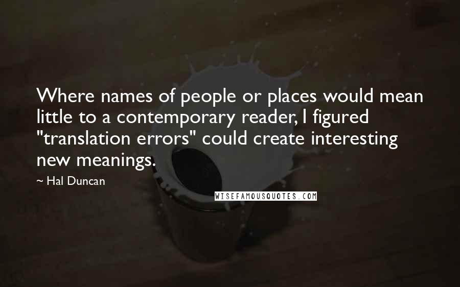 Hal Duncan Quotes: Where names of people or places would mean little to a contemporary reader, I figured "translation errors" could create interesting new meanings.