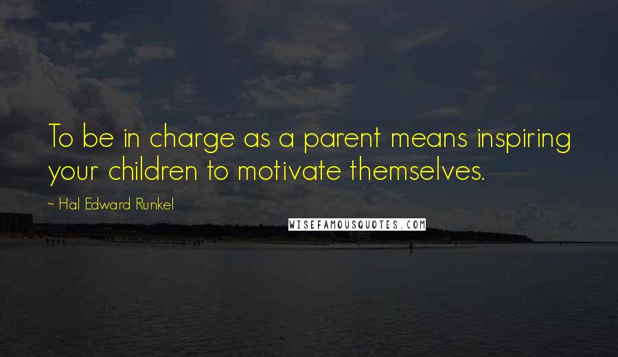 Hal Edward Runkel Quotes: To be in charge as a parent means inspiring your children to motivate themselves.