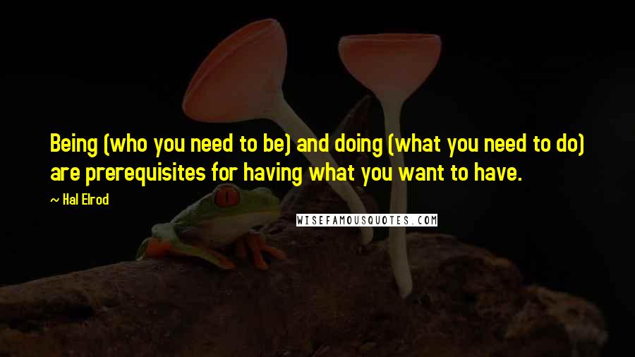 Hal Elrod Quotes: Being (who you need to be) and doing (what you need to do) are prerequisites for having what you want to have.