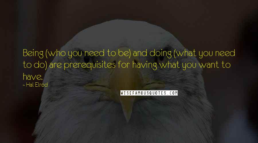 Hal Elrod Quotes: Being (who you need to be) and doing (what you need to do) are prerequisites for having what you want to have.